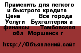 Применить для легкого и быстрого кредита › Цена ­ 123 - Все города Услуги » Бухгалтерия и финансы   . Тамбовская обл.,Моршанск г.